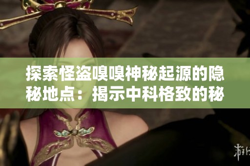 探索怪盗嗅嗅神秘起源的隐秘地点：揭示中科格致的秘密故事与背景