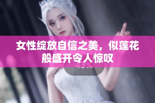 女性绽放自信之美，似莲花般盛开令人惊叹