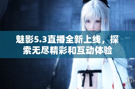 魅影5.3直播全新上线，探索无尽精彩和互动体验