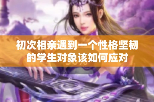 初次相亲遇到一个性格坚韧的学生对象该如何应对