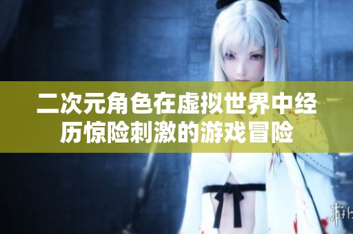 二次元角色在虚拟世界中经历惊险刺激的游戏冒险