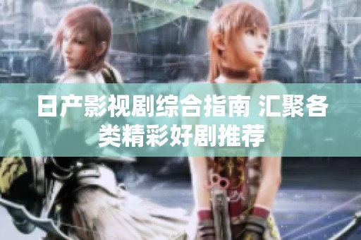 日产影视剧综合指南 汇聚各类精彩好剧推荐