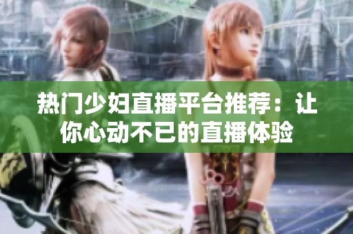 热门少妇直播平台推荐：让你心动不已的直播体验