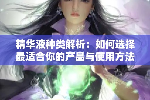 精华液种类解析：如何选择最适合你的产品与使用方法