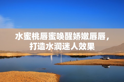 水蜜桃唇蜜唤醒娇嫩唇唇，打造水润迷人效果