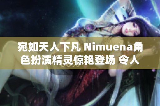 宛如天人下凡 Nimuena角色扮演精灵惊艳登场 令人赞叹不已