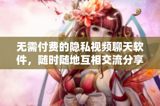 无需付费的隐私视频聊天软件，随时随地互相交流分享