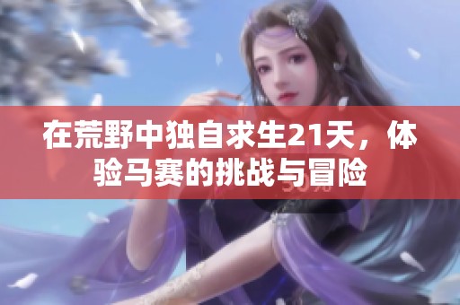 在荒野中独自求生21天，体验马赛的挑战与冒险