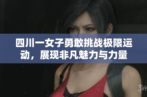 四川一女子勇敢挑战极限运动，展现非凡魅力与力量