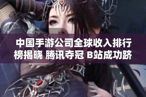中国手游公司全球收入排行榜揭晓 腾讯夺冠 B站成功跻身前列引关注