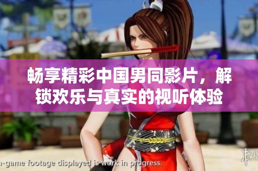 畅享精彩中国男同影片，解锁欢乐与真实的视听体验