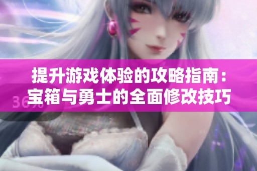 提升游戏体验的攻略指南：宝箱与勇士的全面修改技巧解析与应用