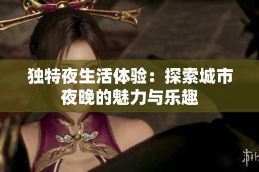 独特夜生活体验：探索城市夜晚的魅力与乐趣