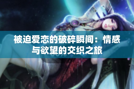 被迫爱恋的破碎瞬间：情感与欲望的交织之旅