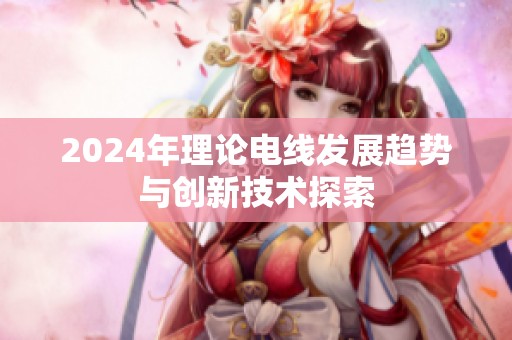 2024年理论电线发展趋势与创新技术探索
