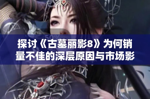 探讨《古墓丽影8》为何销量不佳的深层原因与市场影响分析