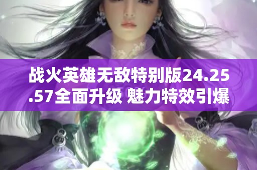 战火英雄无敌特别版24.25.57全面升级 魅力特效引爆江门市玩家热情