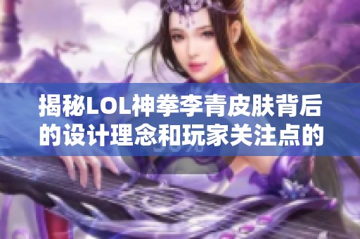 揭秘LOL神拳李青皮肤背后的设计理念和玩家关注点的深度分析