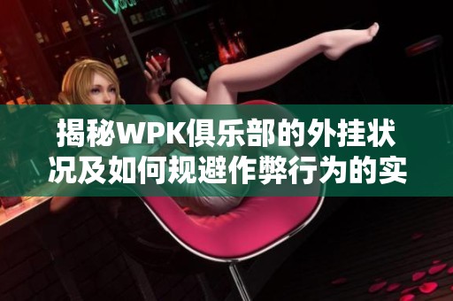 揭秘WPK俱乐部的外挂状况及如何规避作弊行为的实用技巧