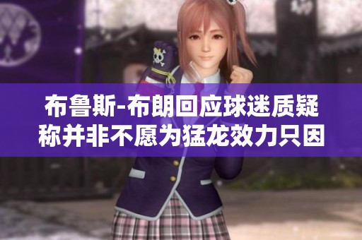 布鲁斯-布朗回应球迷质疑称并非不愿为猛龙效力只因受伤影响