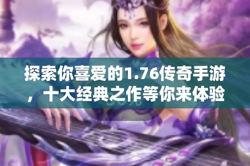 探索你喜爱的1.76传奇手游，十大经典之作等你来体验与发现！