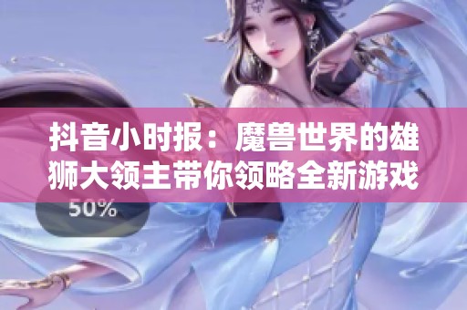抖音小时报：魔兽世界的雄狮大领主带你领略全新游戏体验与冒险故事