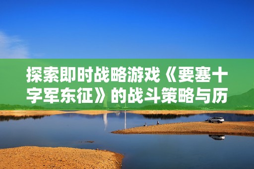 探索即时战略游戏《要塞十字军东征》的战斗策略与历史背景解析
