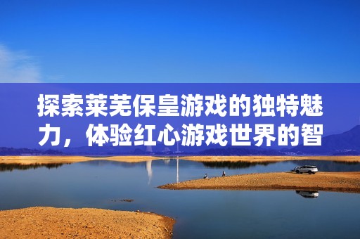 探索莱芜保皇游戏的独特魅力，体验红心游戏世界的智慧与乐趣，开启玩家的精彩人生！