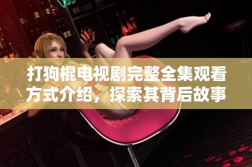 打狗棍电视剧完整全集观看方式介绍，探索其背后故事与社会影响