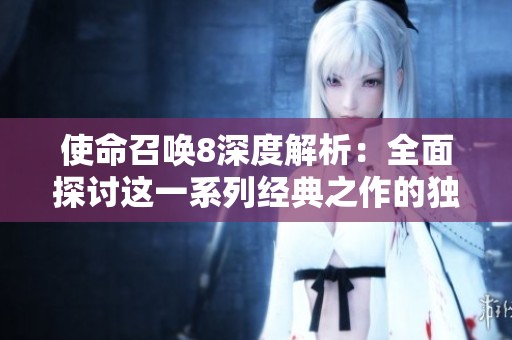 使命召唤8深度解析：全面探讨这一系列经典之作的独特魅力与核心价值