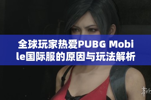 全球玩家热爱PUBG Mobile国际服的原因与玩法解析