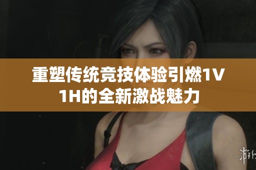 重塑传统竞技体验引燃1V1H的全新激战魅力
