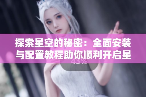 探索星空的秘密：全面安装与配置教程助你顺利开启星星大作战的奇妙旅程
