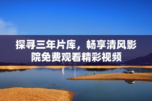 探寻三年片库，畅享清风影院免费观看精彩视频