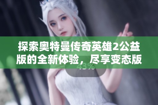 探索奥特曼传奇英雄2公益版的全新体验，尽享变态版聚焦的乐趣与挑战