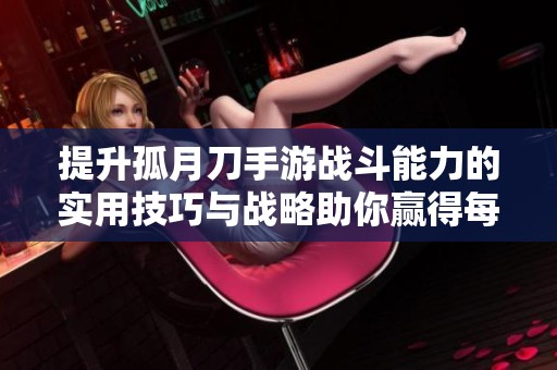 提升孤月刀手游战斗能力的实用技巧与战略助你赢得每一场胜利