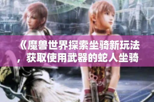 《魔兽世界探索坐骑新玩法，获取使用武器的蛇人坐骑堪比摩托车解谜的挑战》