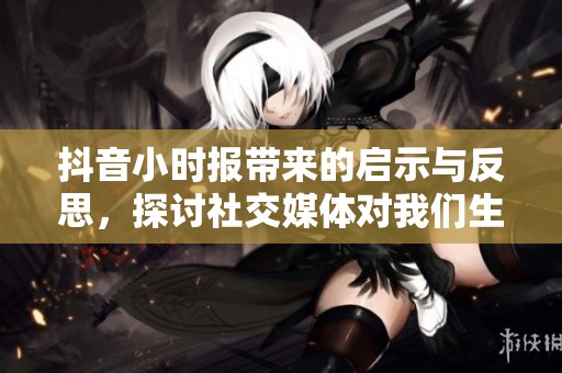 抖音小时报带来的启示与反思，探讨社交媒体对我们生活的深远影响