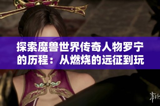 探索魔兽世界传奇人物罗宁的历程：从燃烧的远征到玩家心中的不朽信仰