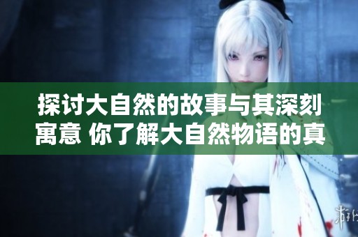 探讨大自然的故事与其深刻寓意 你了解大自然物语的真正含义吗