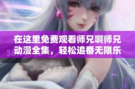 在这里免费观看师兄啊师兄动漫全集，轻松追番无限乐趣