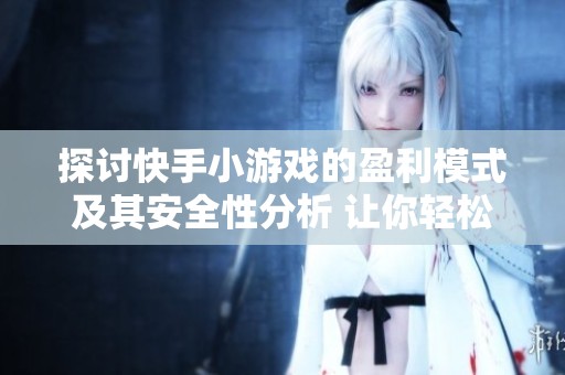 探讨快手小游戏的盈利模式及其安全性分析 让你轻松掌握赚钱秘籍