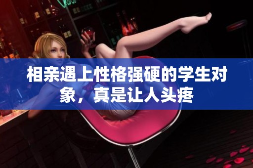 相亲遇上性格强硬的学生对象，真是让人头疼