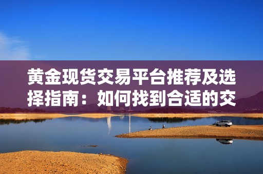 黄金现货交易平台推荐及选择指南：如何找到合适的交易所