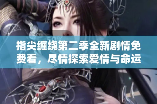 指尖缠绕第二季全新剧情免费看，尽情探索爱情与命运之旅