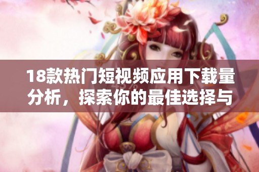 18款热门短视频应用下载量分析，探索你的最佳选择与趋势