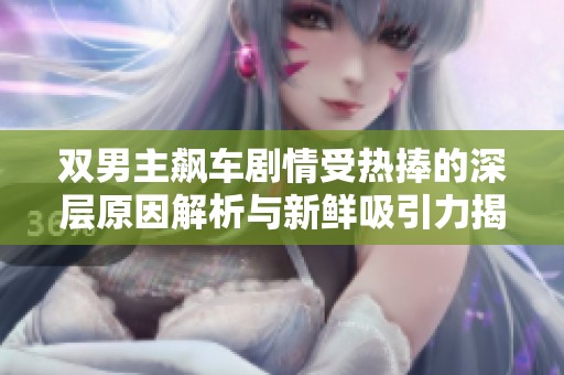 双男主飙车剧情受热捧的深层原因解析与新鲜吸引力揭秘