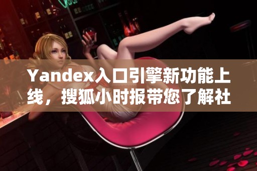 Yandex入口引擎新功能上线，搜狐小时报带您了解社会新闻动态