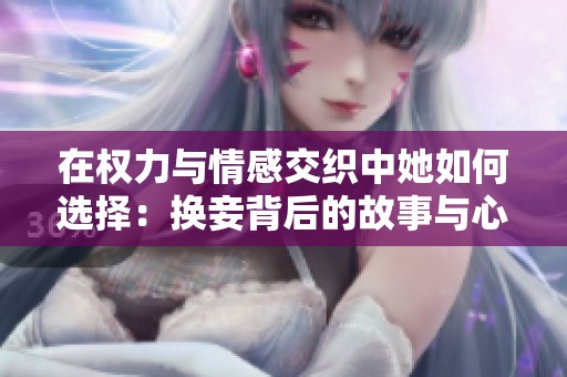 在权力与情感交织中她如何选择：换妾背后的故事与心路历程