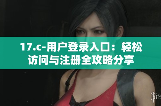 17.c-用户登录入口：轻松访问与注册全攻略分享